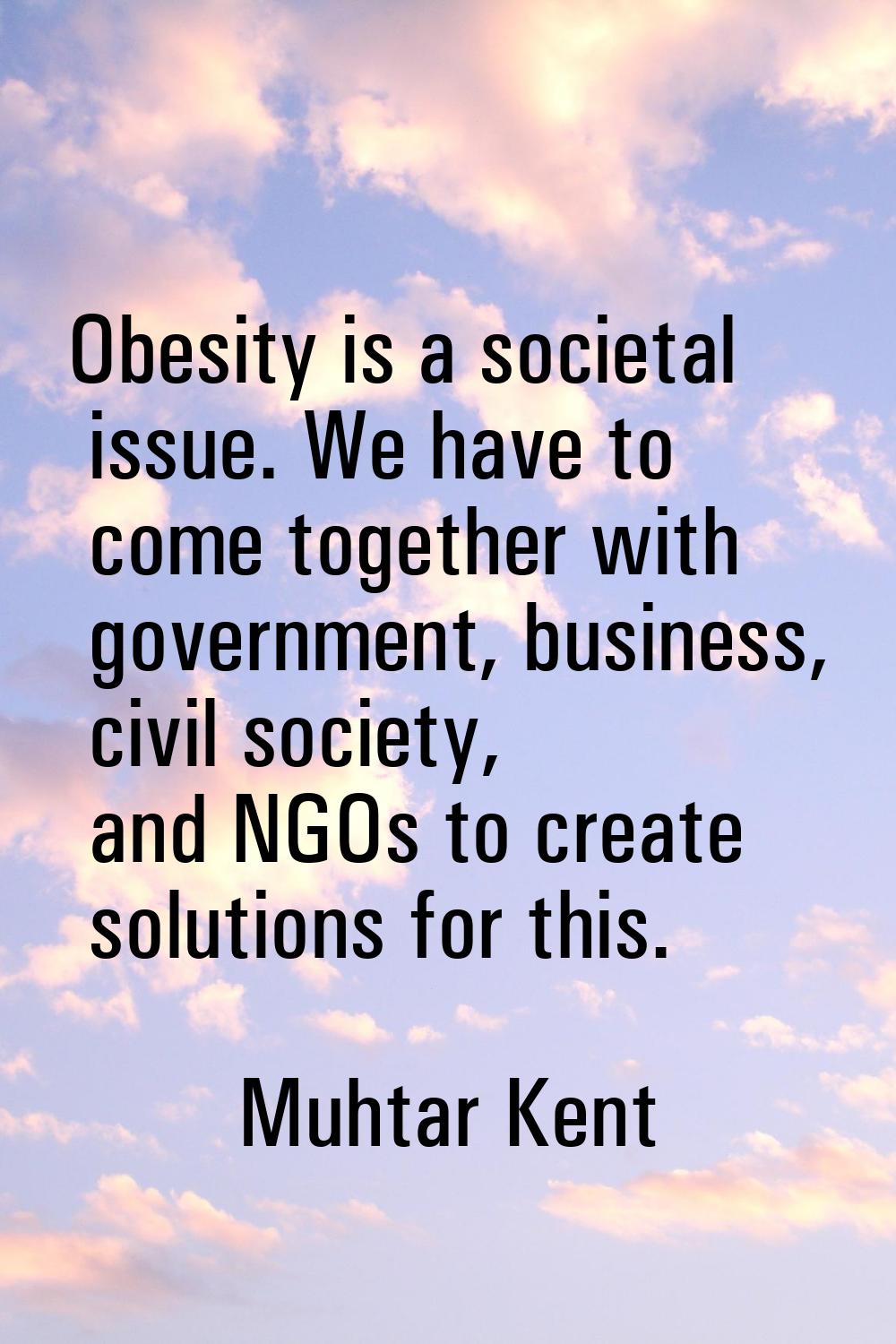 Obesity is a societal issue. We have to come together with government, business, civil society, and