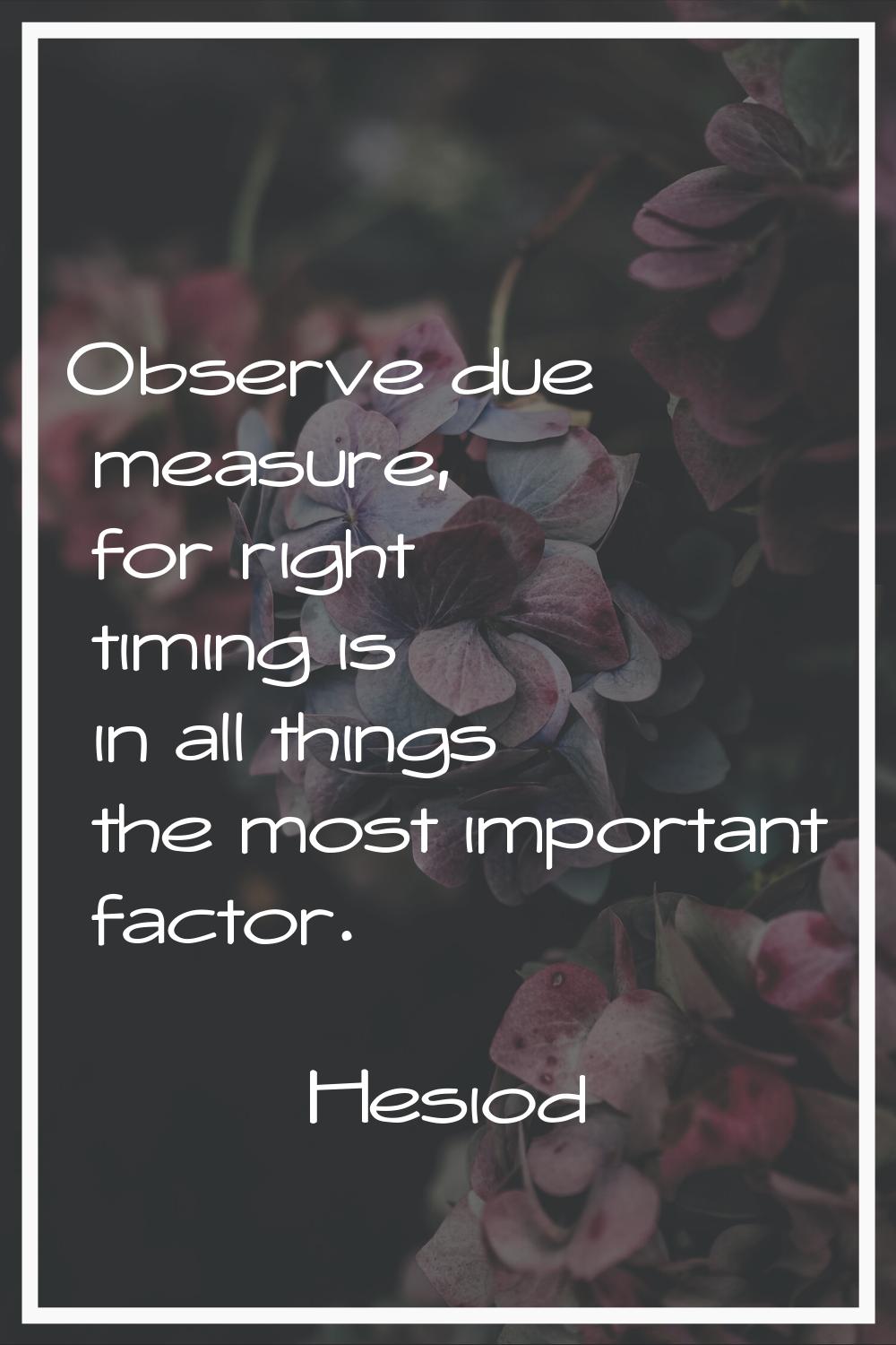 Observe due measure, for right timing is in all things the most important factor.