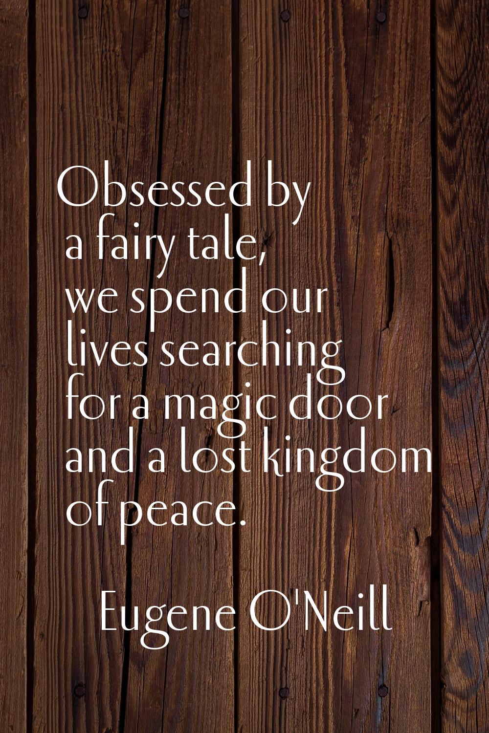 Obsessed by a fairy tale, we spend our lives searching for a magic door and a lost kingdom of peace