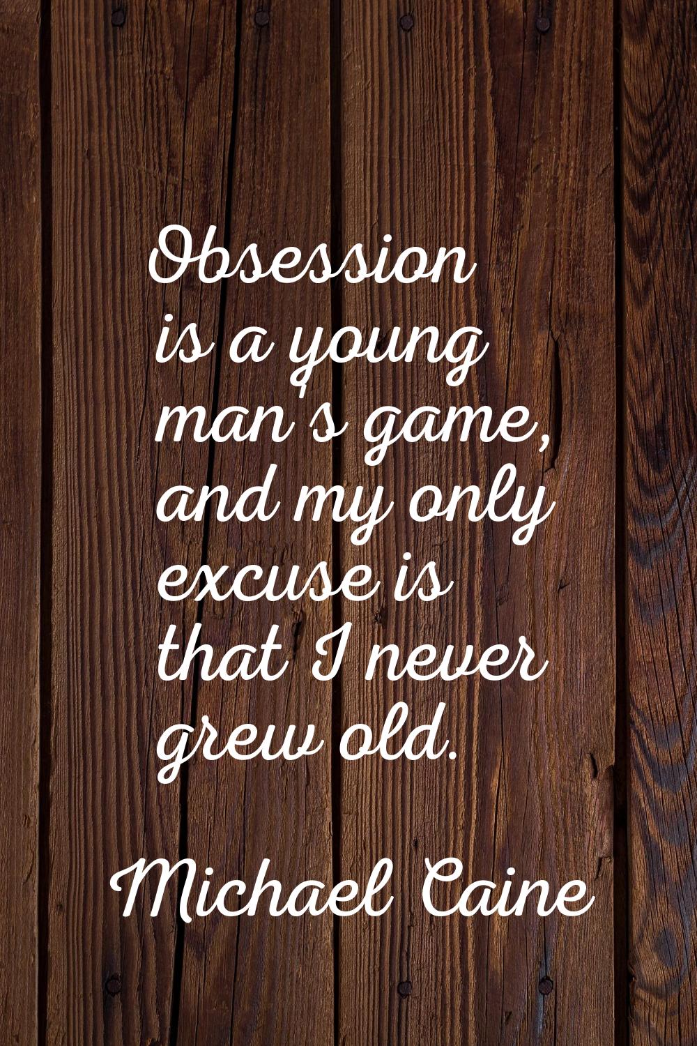 Obsession is a young man's game, and my only excuse is that I never grew old.