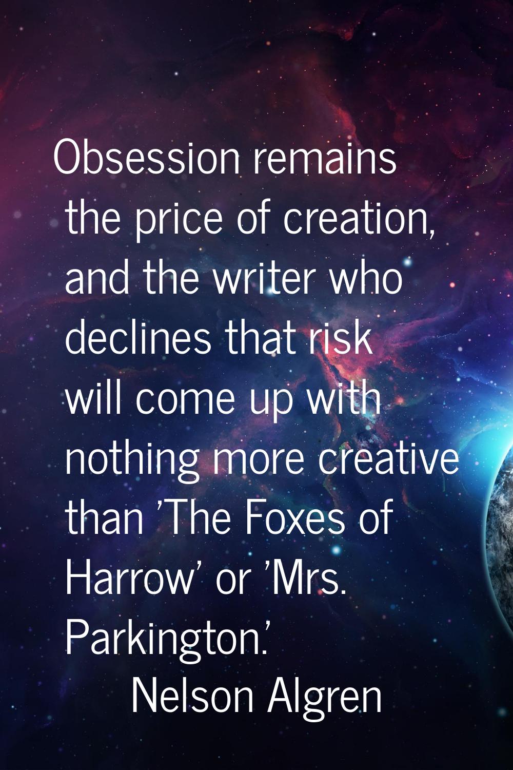 Obsession remains the price of creation, and the writer who declines that risk will come up with no