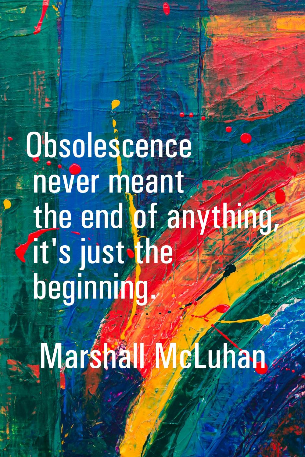 Obsolescence never meant the end of anything, it's just the beginning.