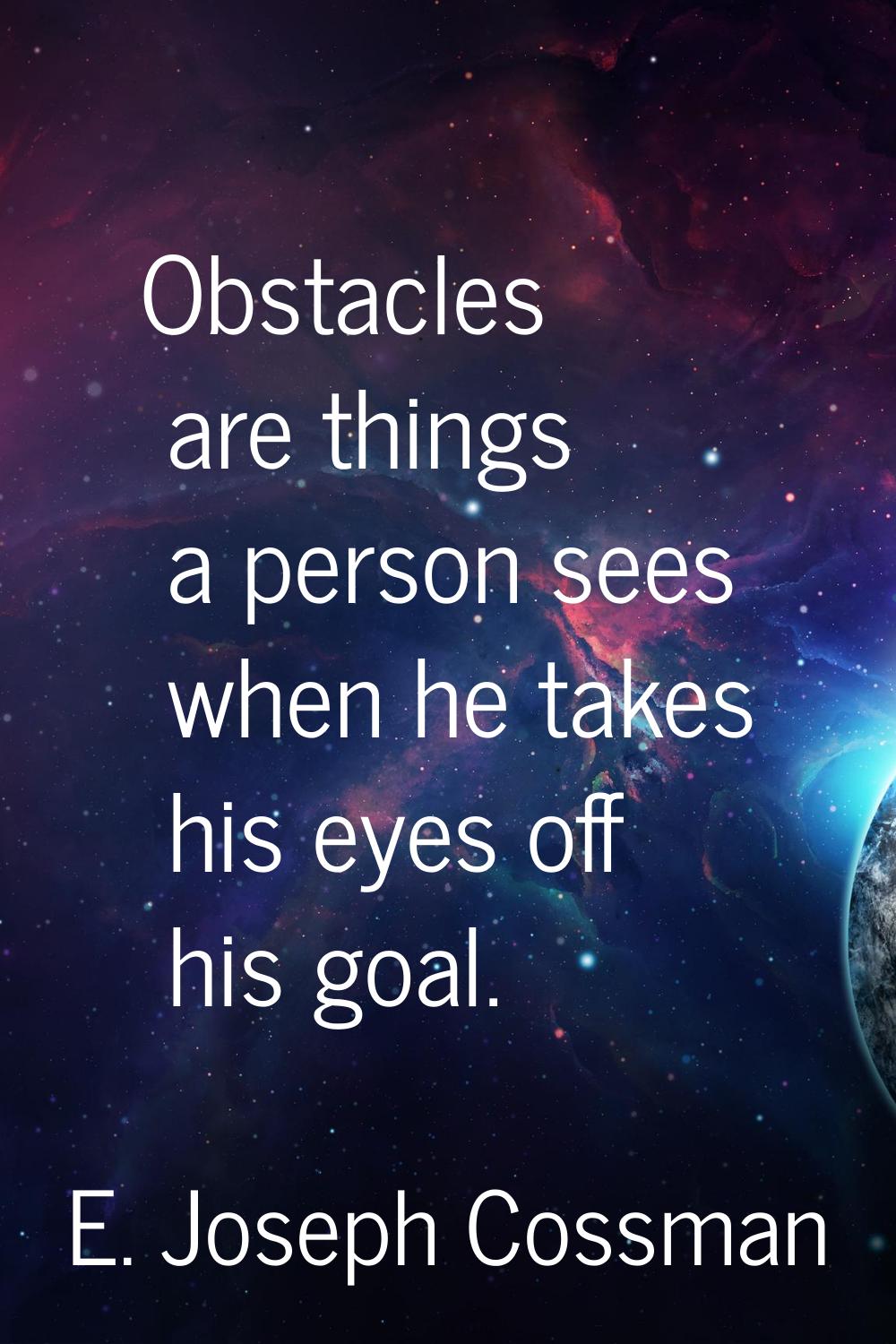 Obstacles are things a person sees when he takes his eyes off his goal.