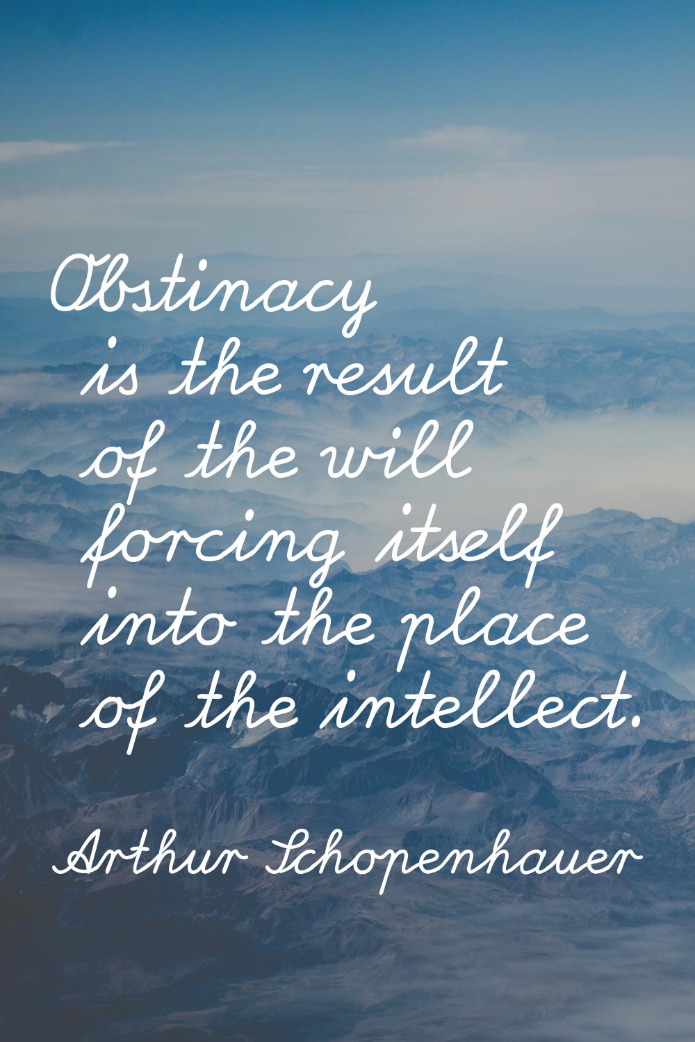 Obstinacy is the result of the will forcing itself into the place of the intellect.