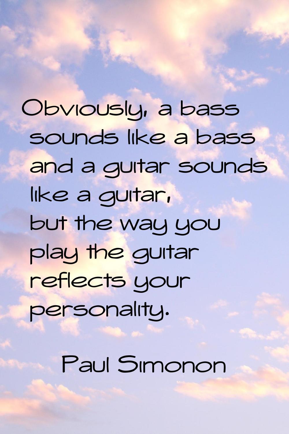 Obviously, a bass sounds like a bass and a guitar sounds like a guitar, but the way you play the gu