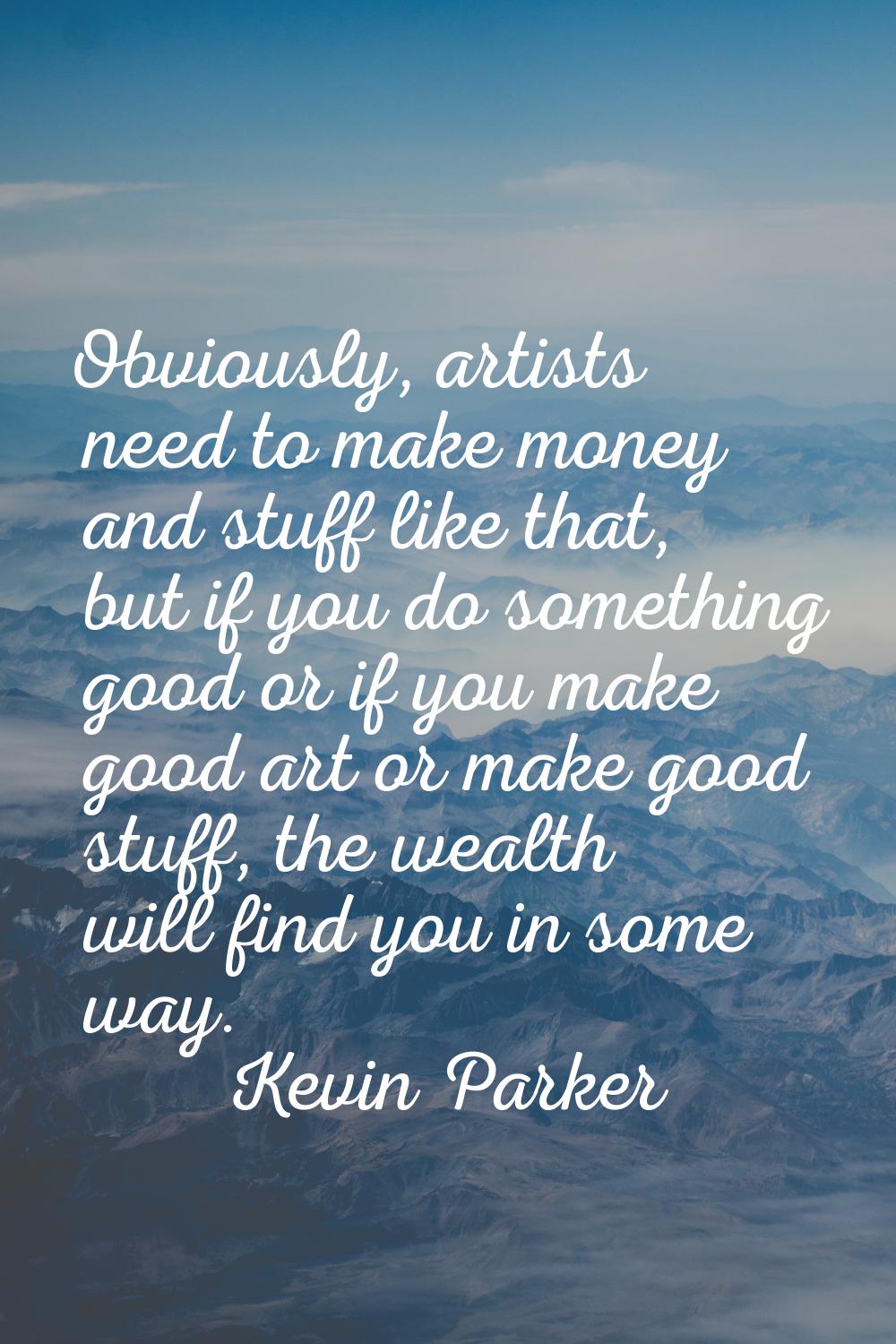 Obviously, artists need to make money and stuff like that, but if you do something good or if you m
