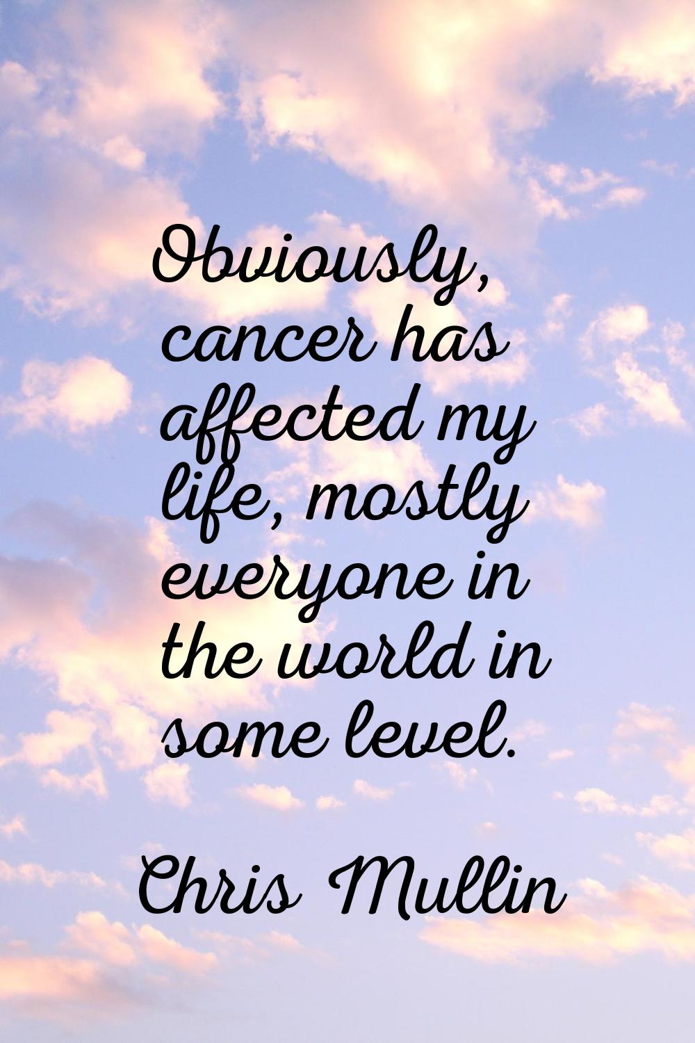 Obviously, cancer has affected my life, mostly everyone in the world in some level.