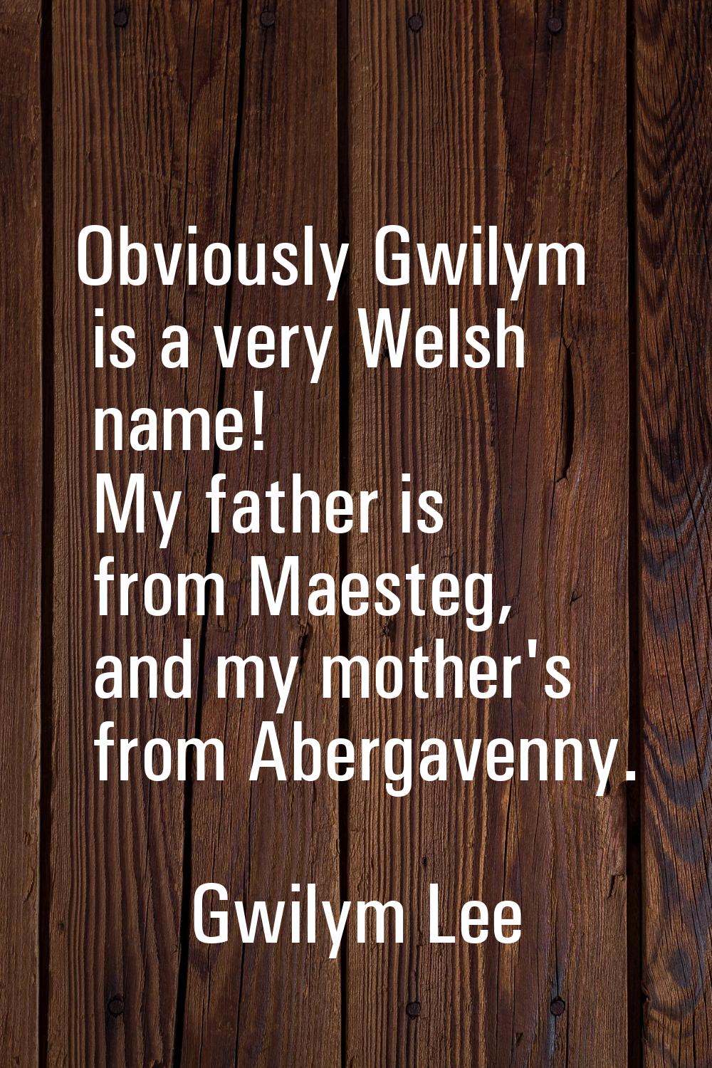 Obviously Gwilym is a very Welsh name! My father is from Maesteg, and my mother's from Abergavenny.