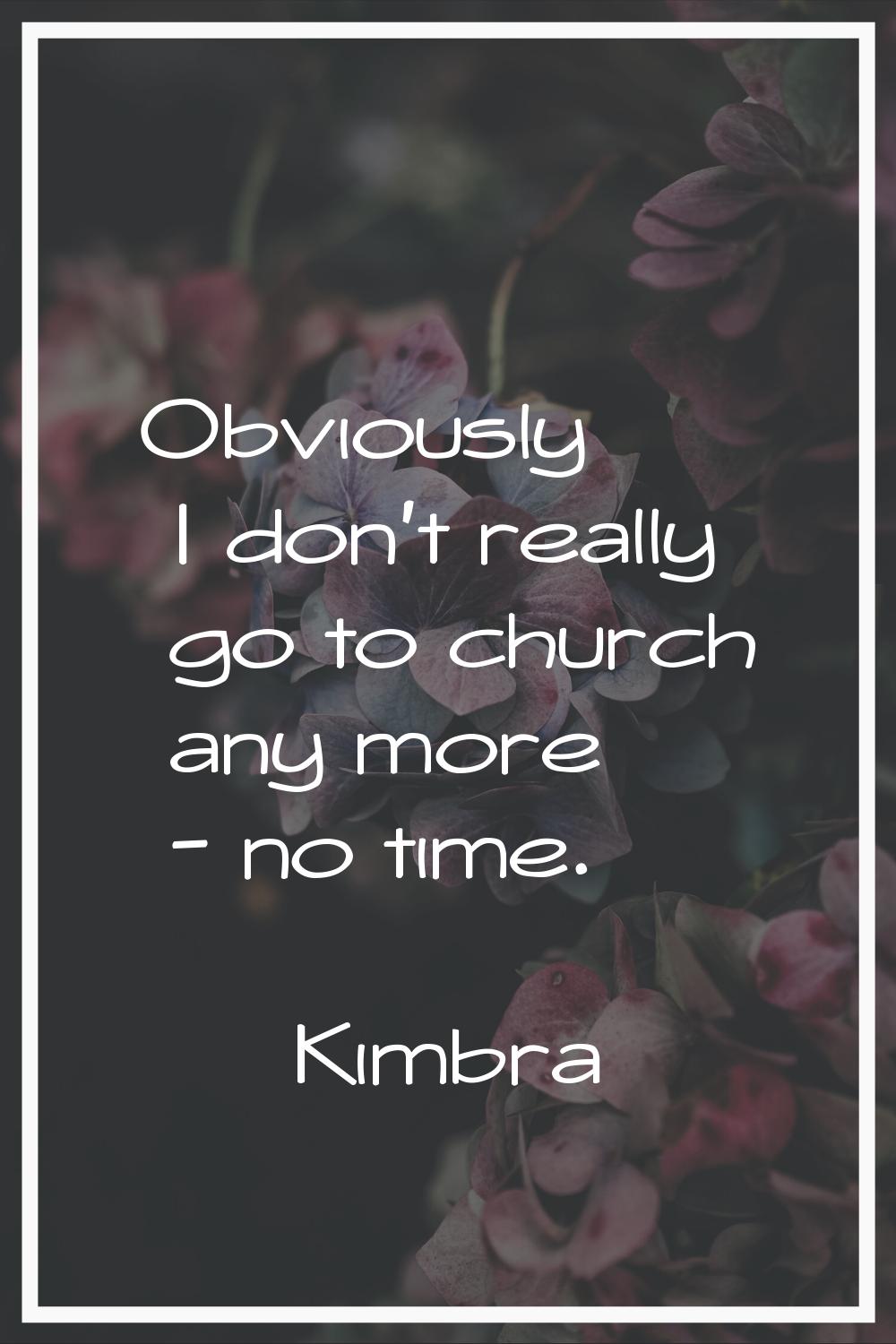 Obviously I don't really go to church any more - no time.