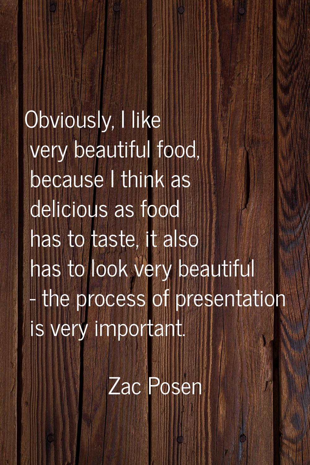 Obviously, I like very beautiful food, because I think as delicious as food has to taste, it also h