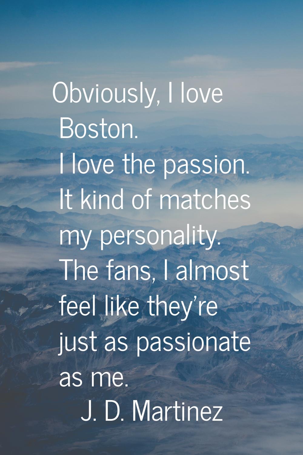 Obviously, I love Boston. I love the passion. It kind of matches my personality. The fans, I almost