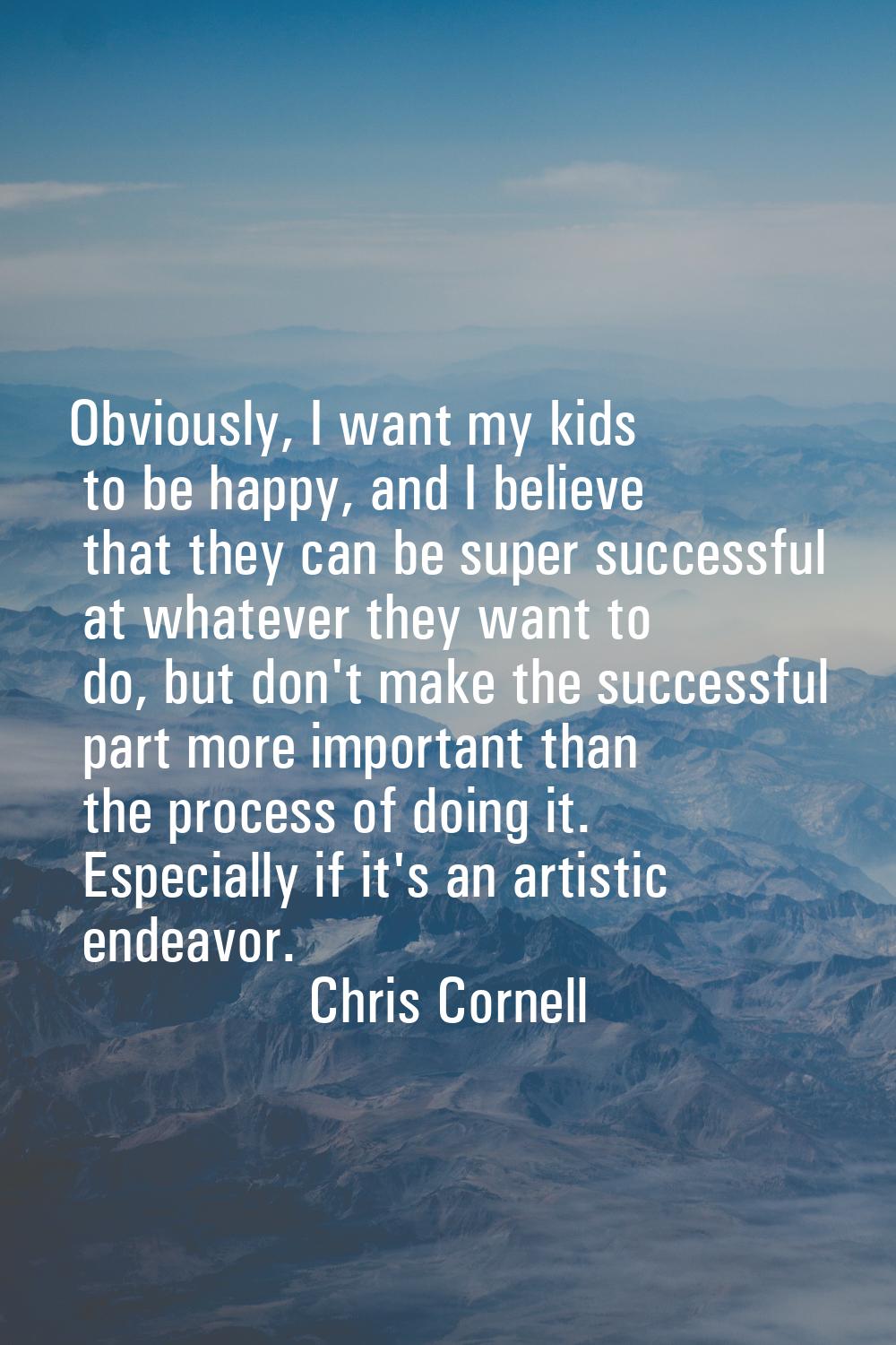 Obviously, I want my kids to be happy, and I believe that they can be super successful at whatever 