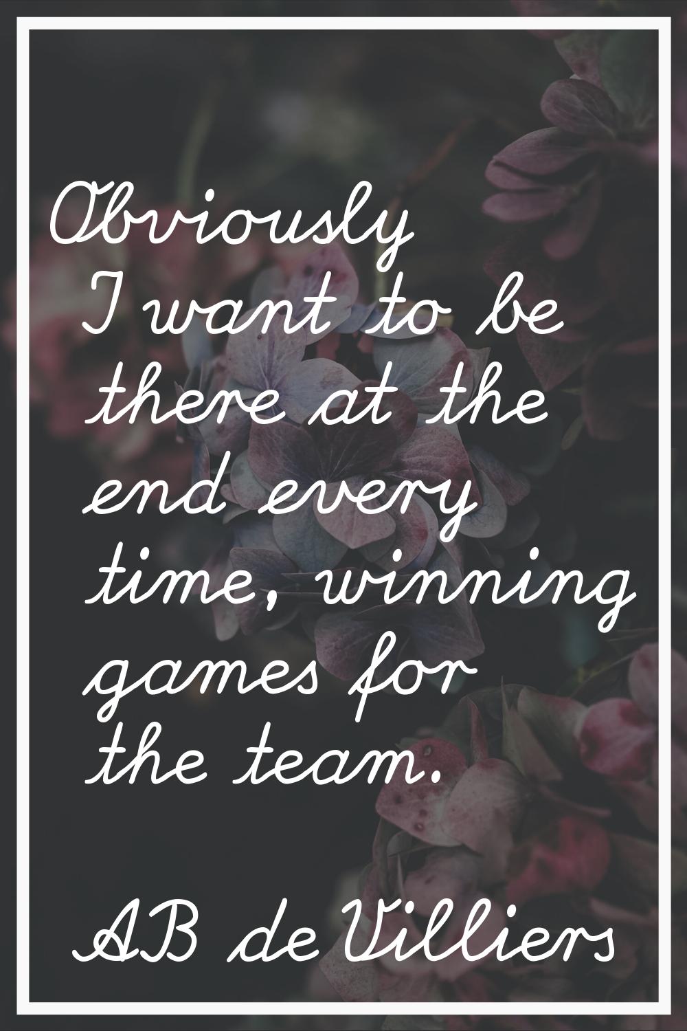 Obviously I want to be there at the end every time, winning games for the team.