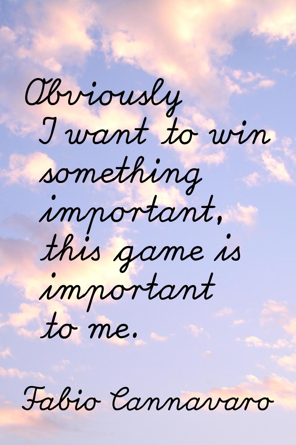 Obviously I want to win something important, this game is important to me.