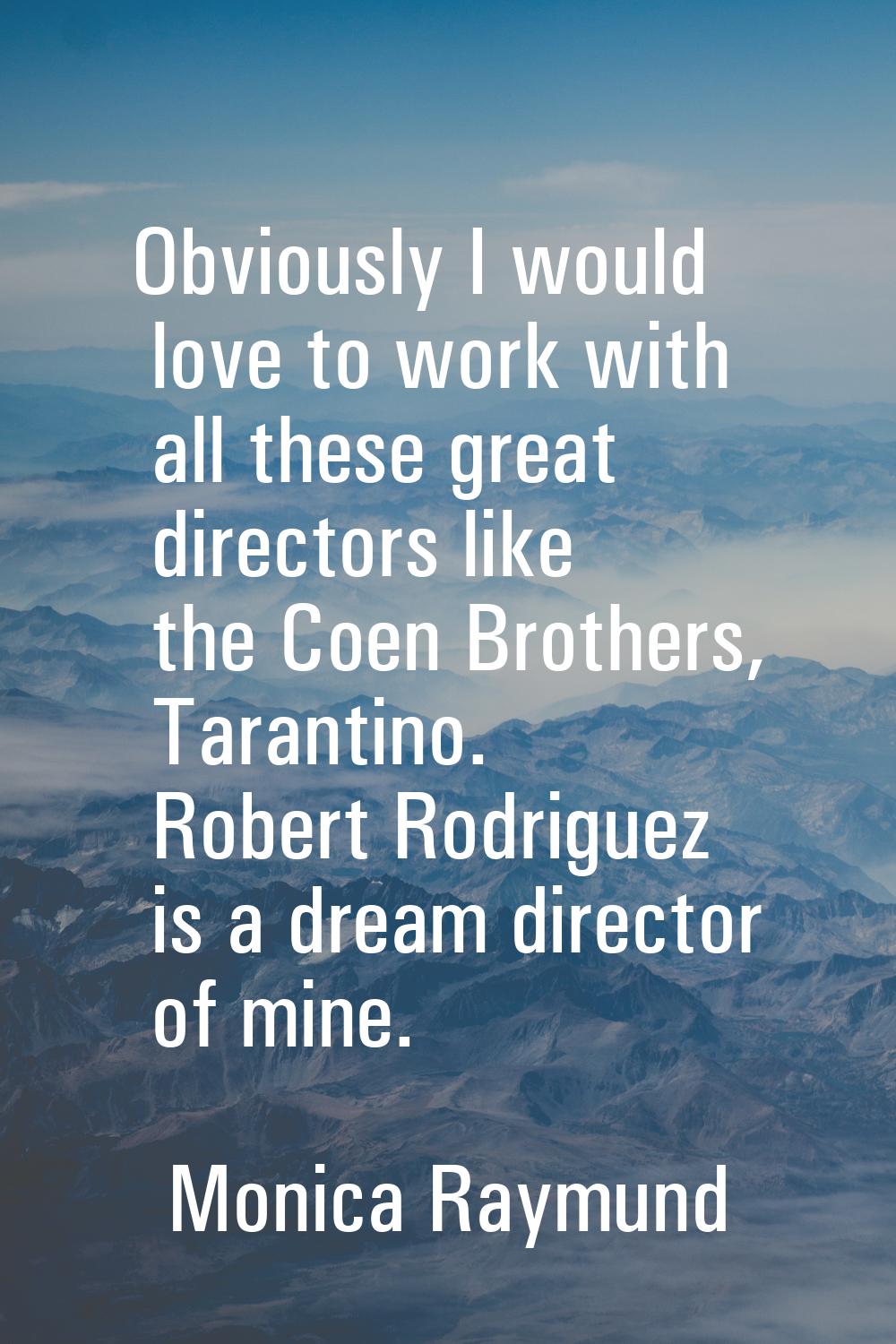 Obviously I would love to work with all these great directors like the Coen Brothers, Tarantino. Ro