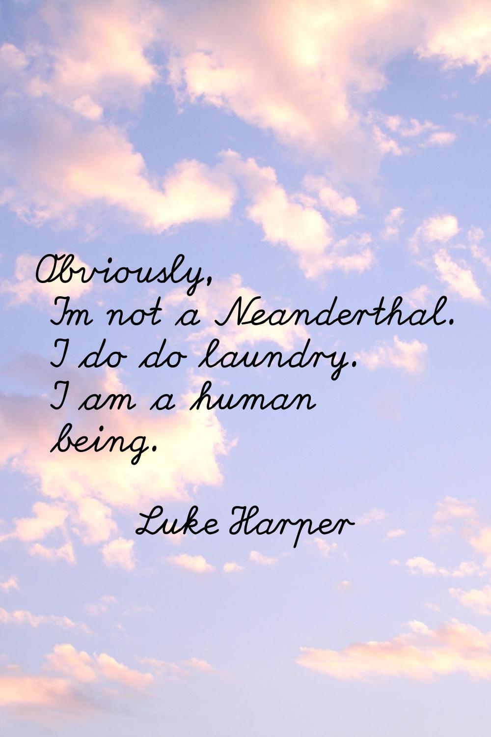 Obviously, I'm not a Neanderthal. I do do laundry. I am a human being.