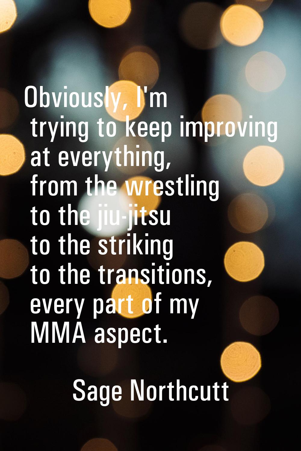 Obviously, I'm trying to keep improving at everything, from the wrestling to the jiu-jitsu to the s