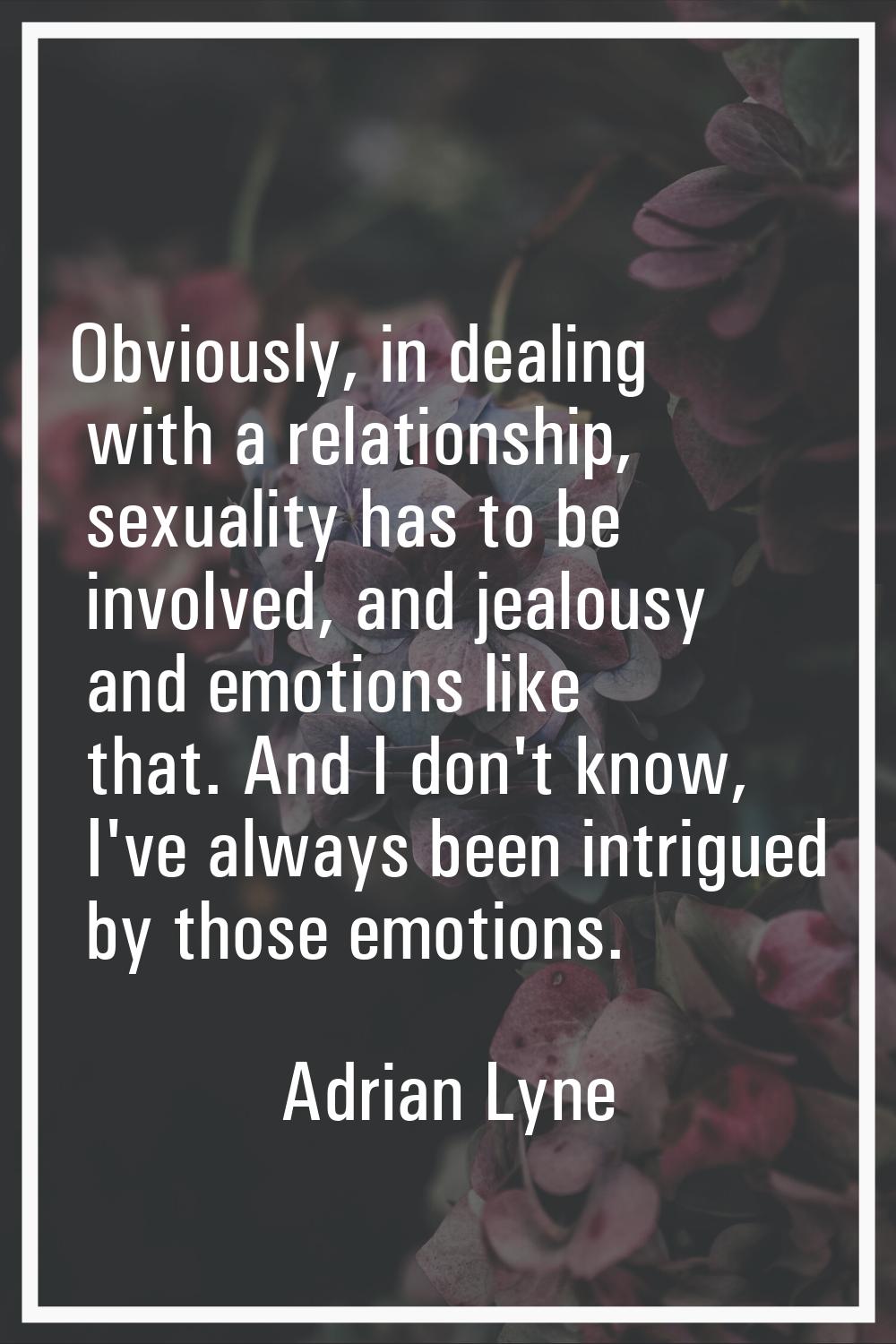 Obviously, in dealing with a relationship, sexuality has to be involved, and jealousy and emotions 