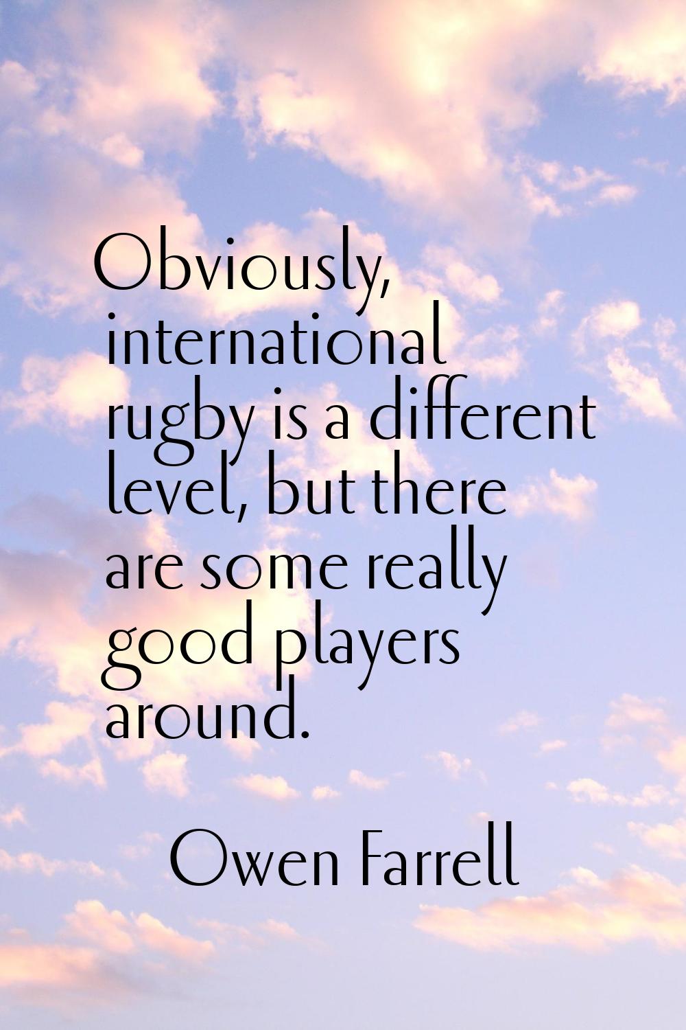 Obviously, international rugby is a different level, but there are some really good players around.
