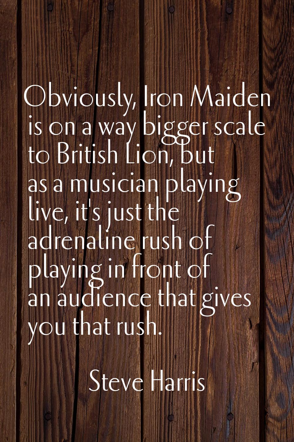 Obviously, Iron Maiden is on a way bigger scale to British Lion, but as a musician playing live, it