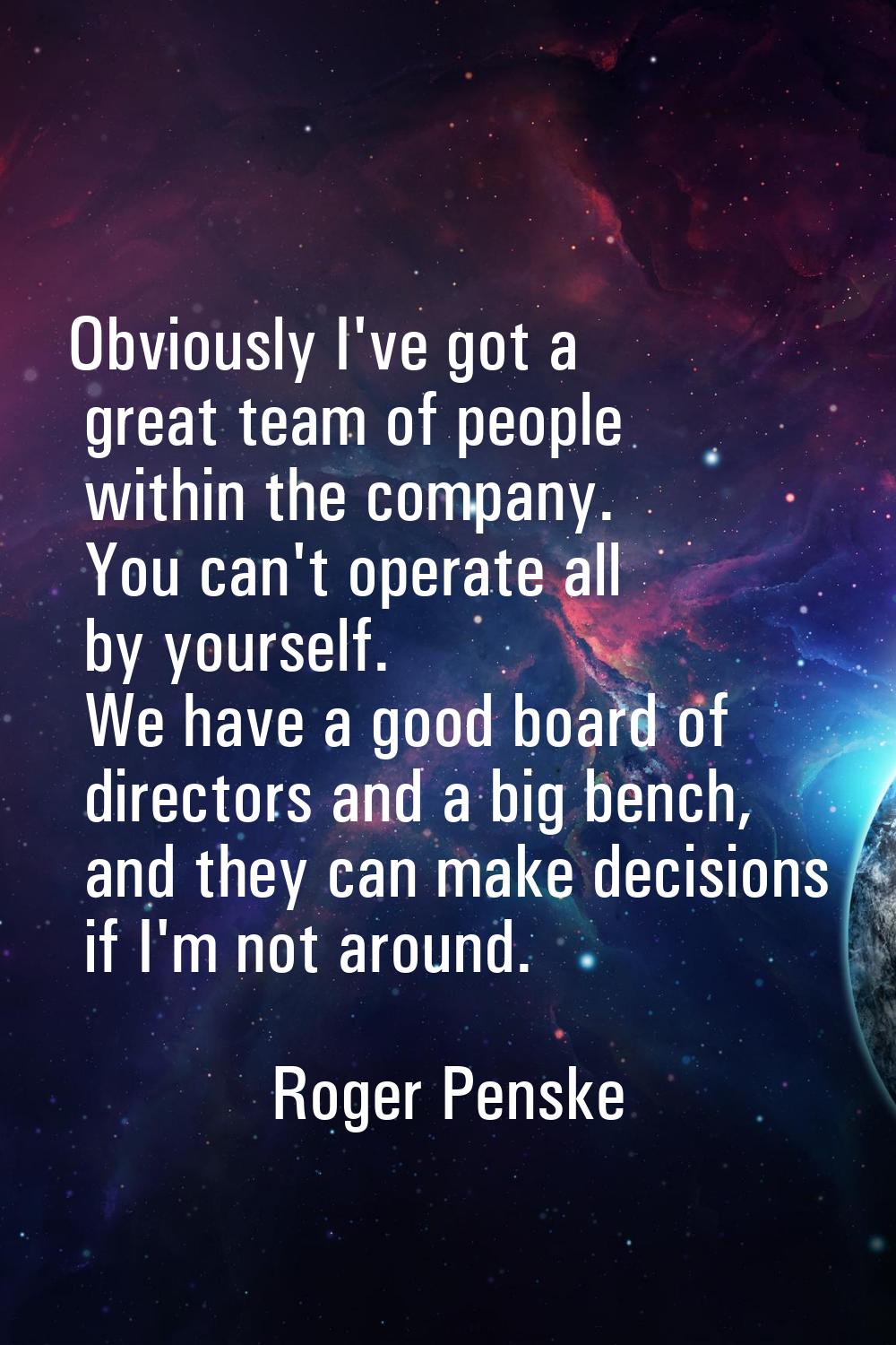 Obviously I've got a great team of people within the company. You can't operate all by yourself. We