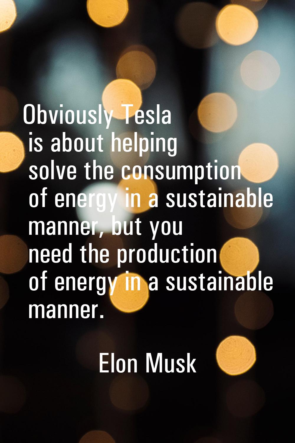 Obviously Tesla is about helping solve the consumption of energy in a sustainable manner, but you n