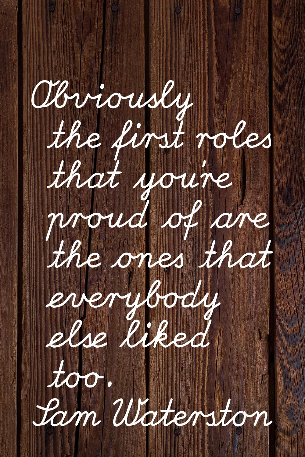 Obviously the first roles that you're proud of are the ones that everybody else liked too.