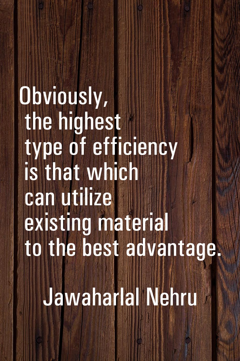 Obviously, the highest type of efficiency is that which can utilize existing material to the best a