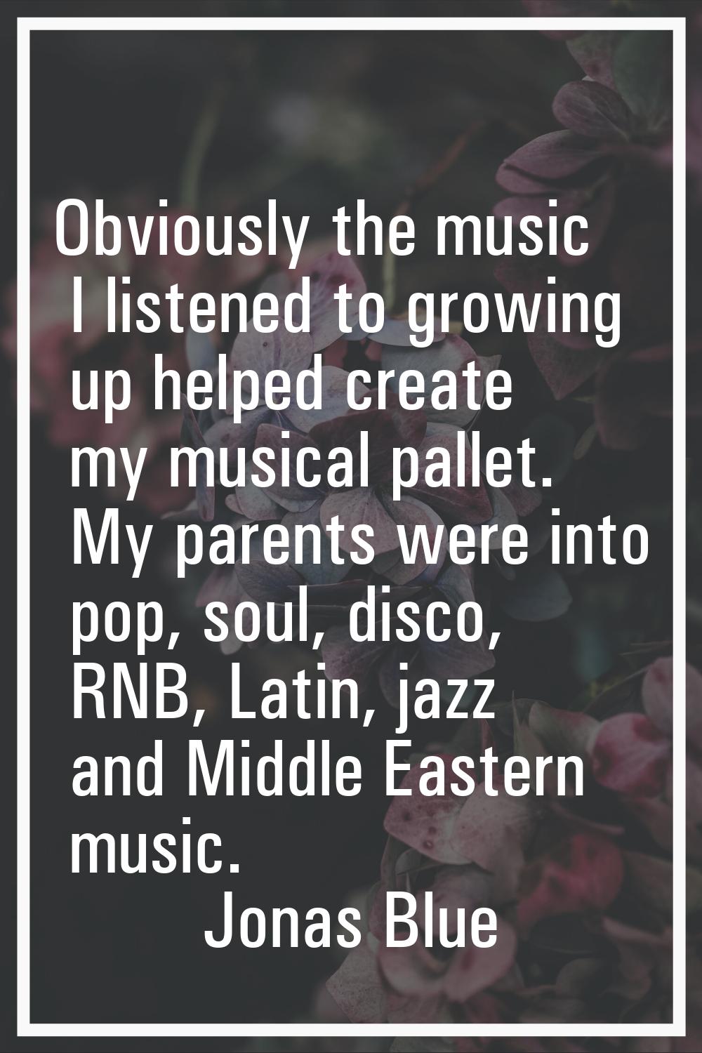 Obviously the music I listened to growing up helped create my musical pallet. My parents were into 