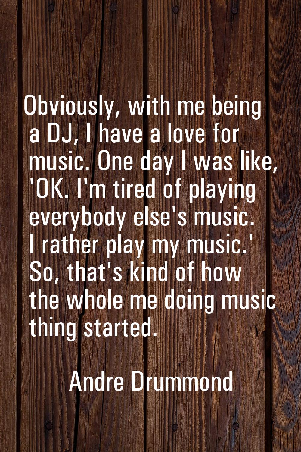 Obviously, with me being a DJ, I have a love for music. One day I was like, 'OK. I'm tired of playi