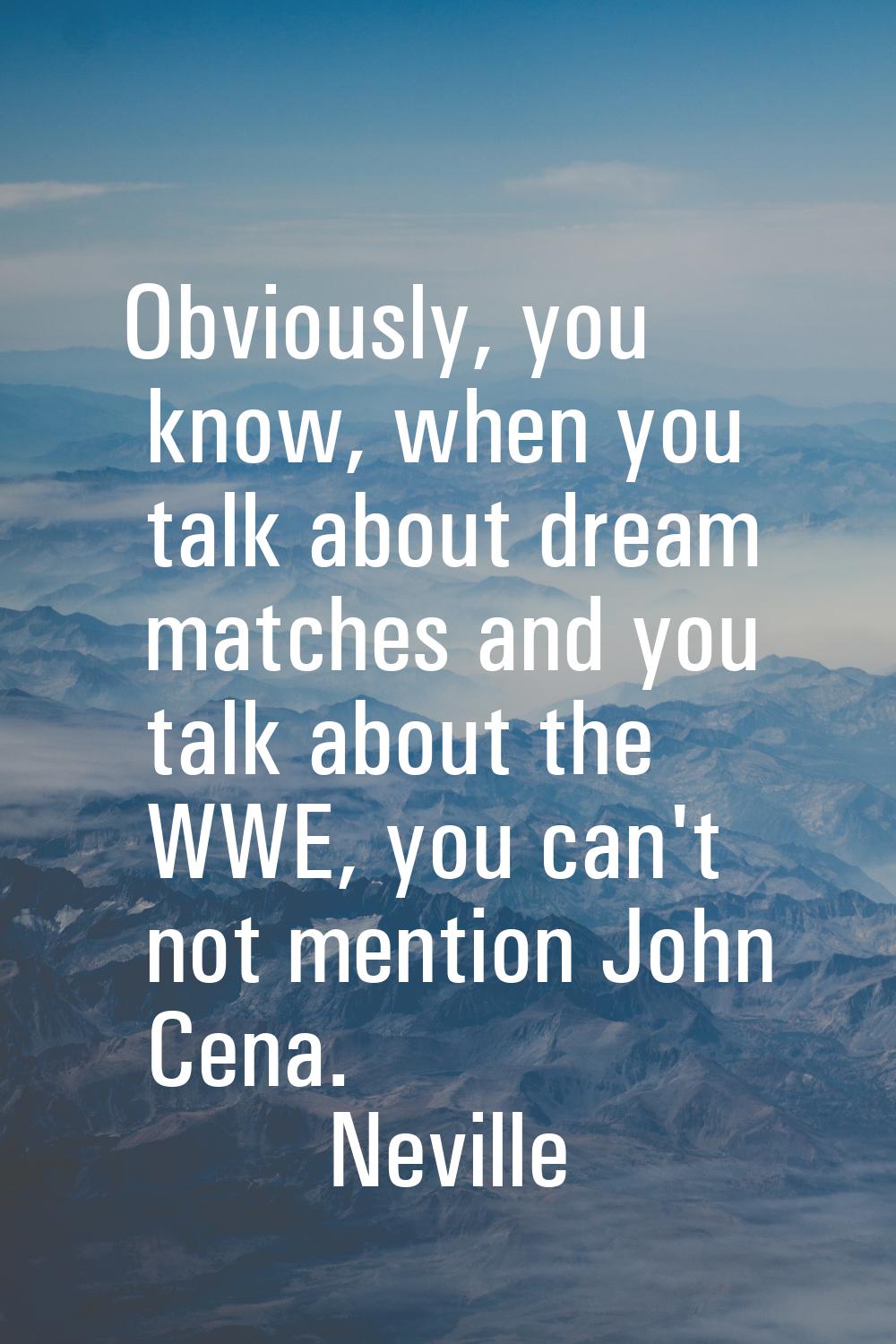 Obviously, you know, when you talk about dream matches and you talk about the WWE, you can't not me