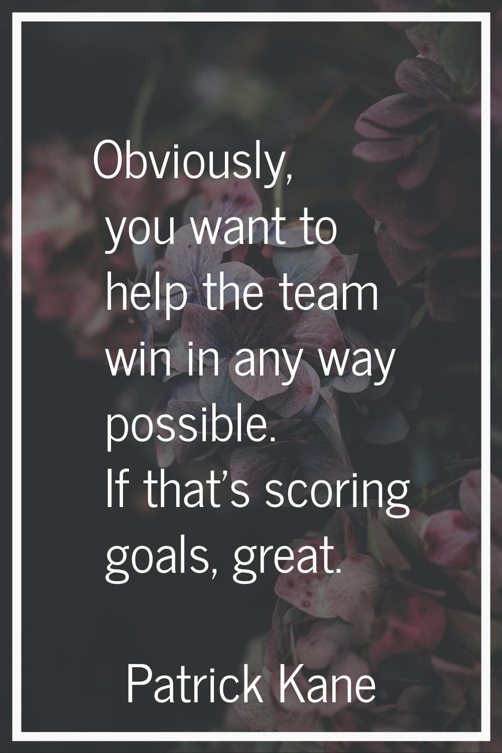 Obviously, you want to help the team win in any way possible. If that's scoring goals, great.