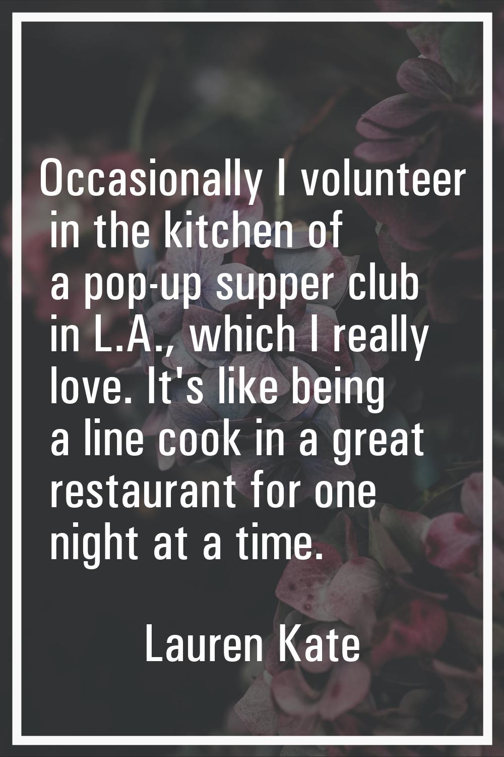 Occasionally I volunteer in the kitchen of a pop-up supper club in L.A., which I really love. It's 