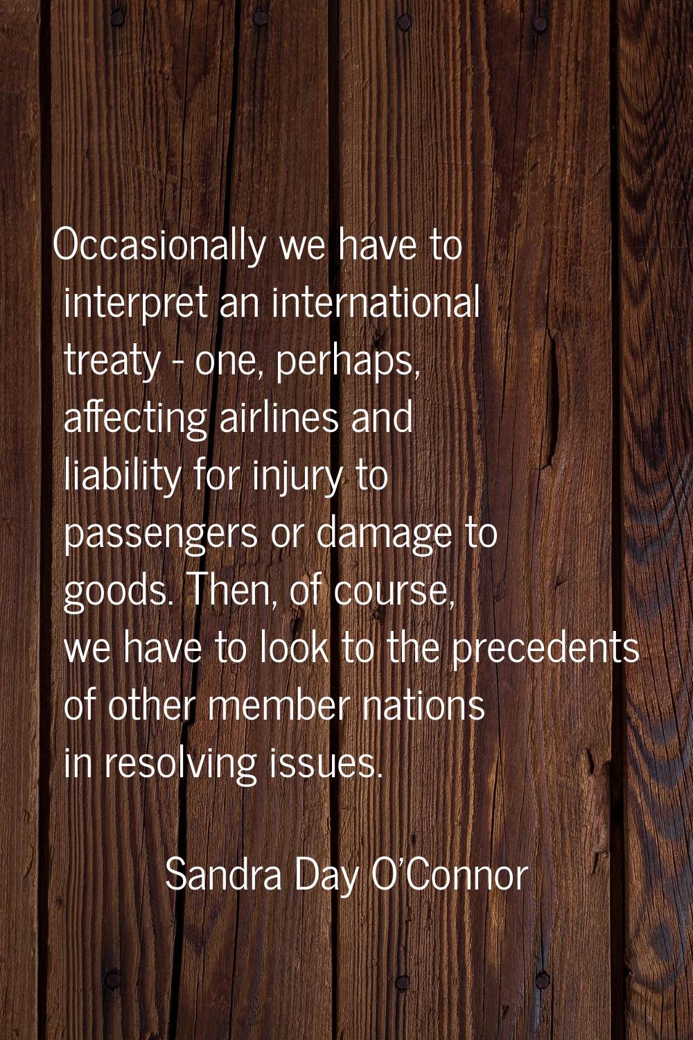 Occasionally we have to interpret an international treaty - one, perhaps, affecting airlines and li