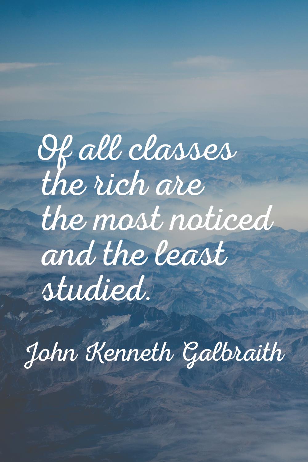Of all classes the rich are the most noticed and the least studied.