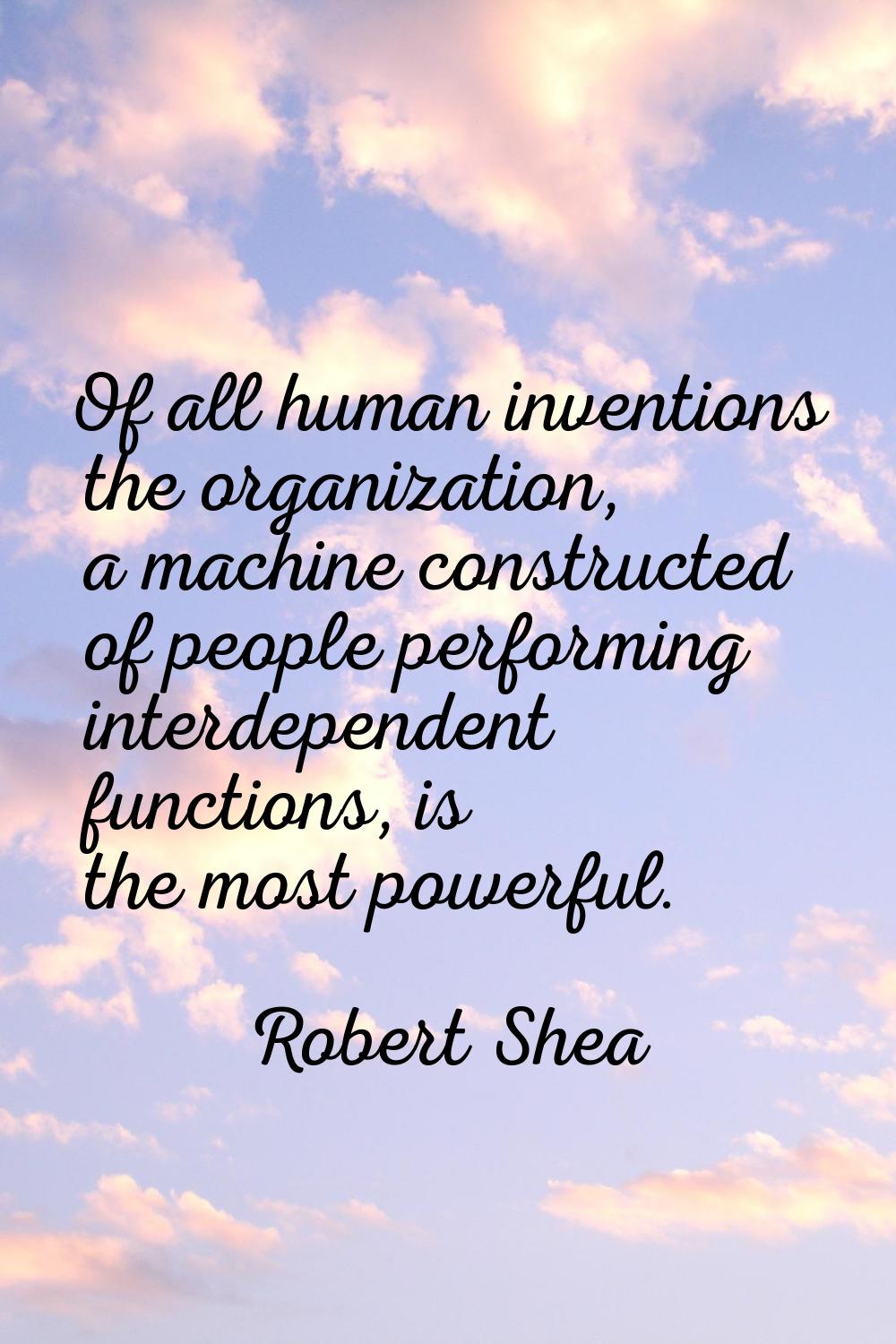 Of all human inventions the organization, a machine constructed of people performing interdependent