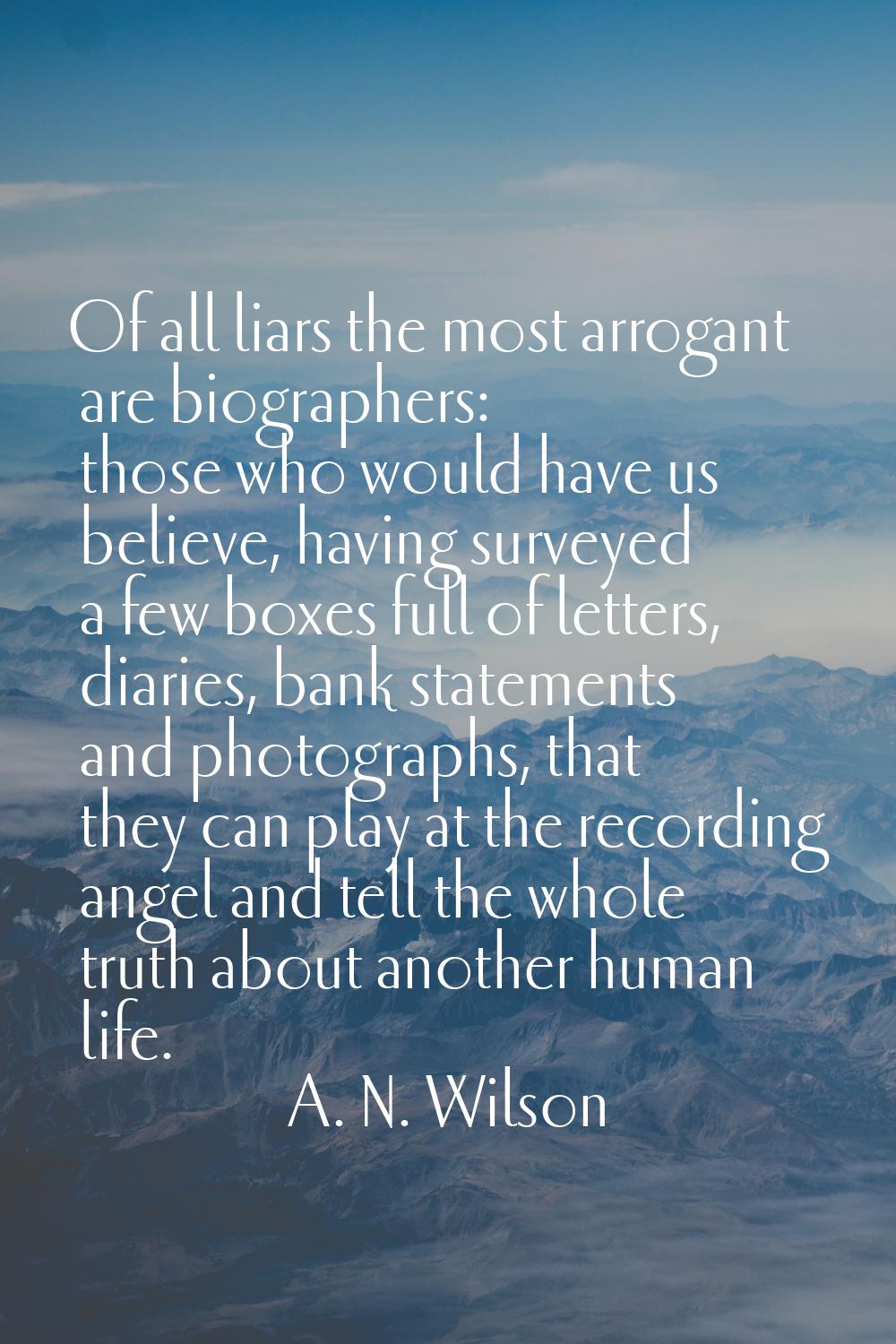 Of all liars the most arrogant are biographers: those who would have us believe, having surveyed a 