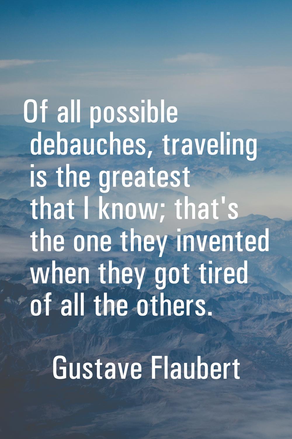 Of all possible debauches, traveling is the greatest that I know; that's the one they invented when