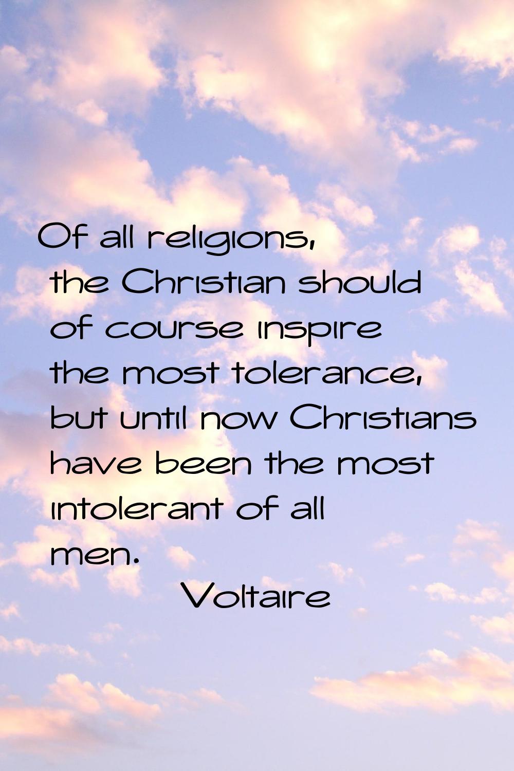 Of all religions, the Christian should of course inspire the most tolerance, but until now Christia