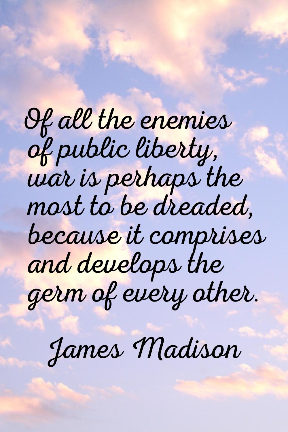 Of all the enemies of public liberty, war is perhaps the most to be dreaded, because it comprises a