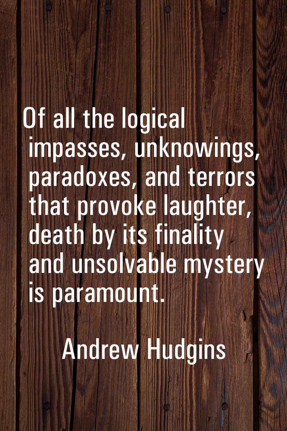 Of all the logical impasses, unknowings, paradoxes, and terrors that provoke laughter, death by its