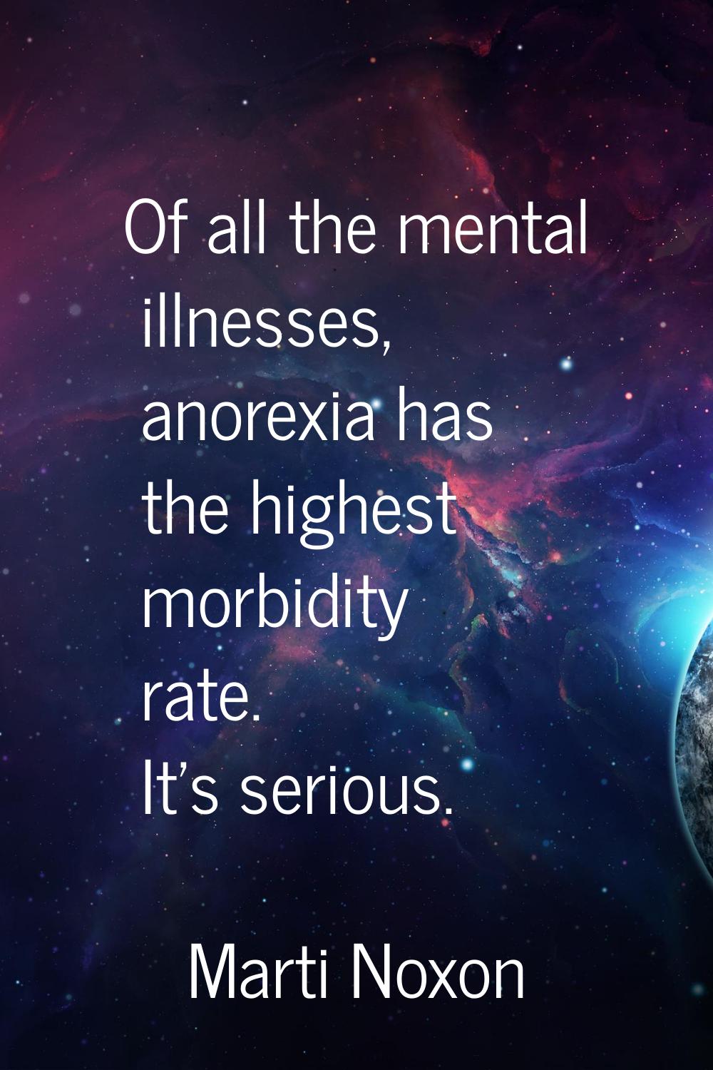 Of all the mental illnesses, anorexia has the highest morbidity rate. It's serious.