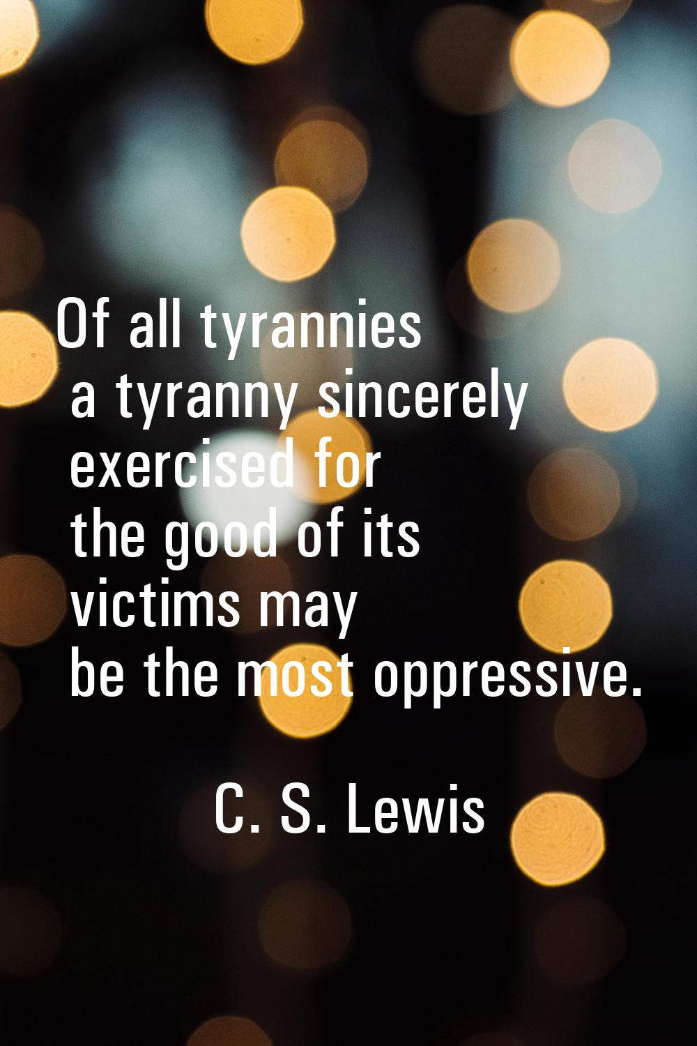 Of all tyrannies a tyranny sincerely exercised for the good of its victims may be the most oppressi