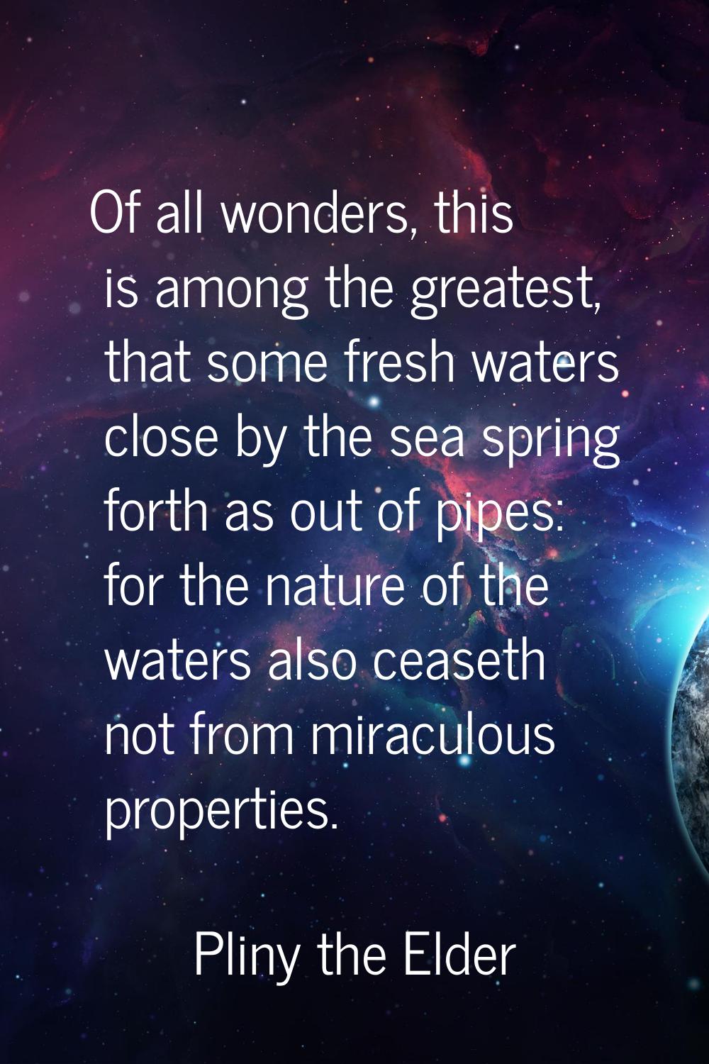 Of all wonders, this is among the greatest, that some fresh waters close by the sea spring forth as