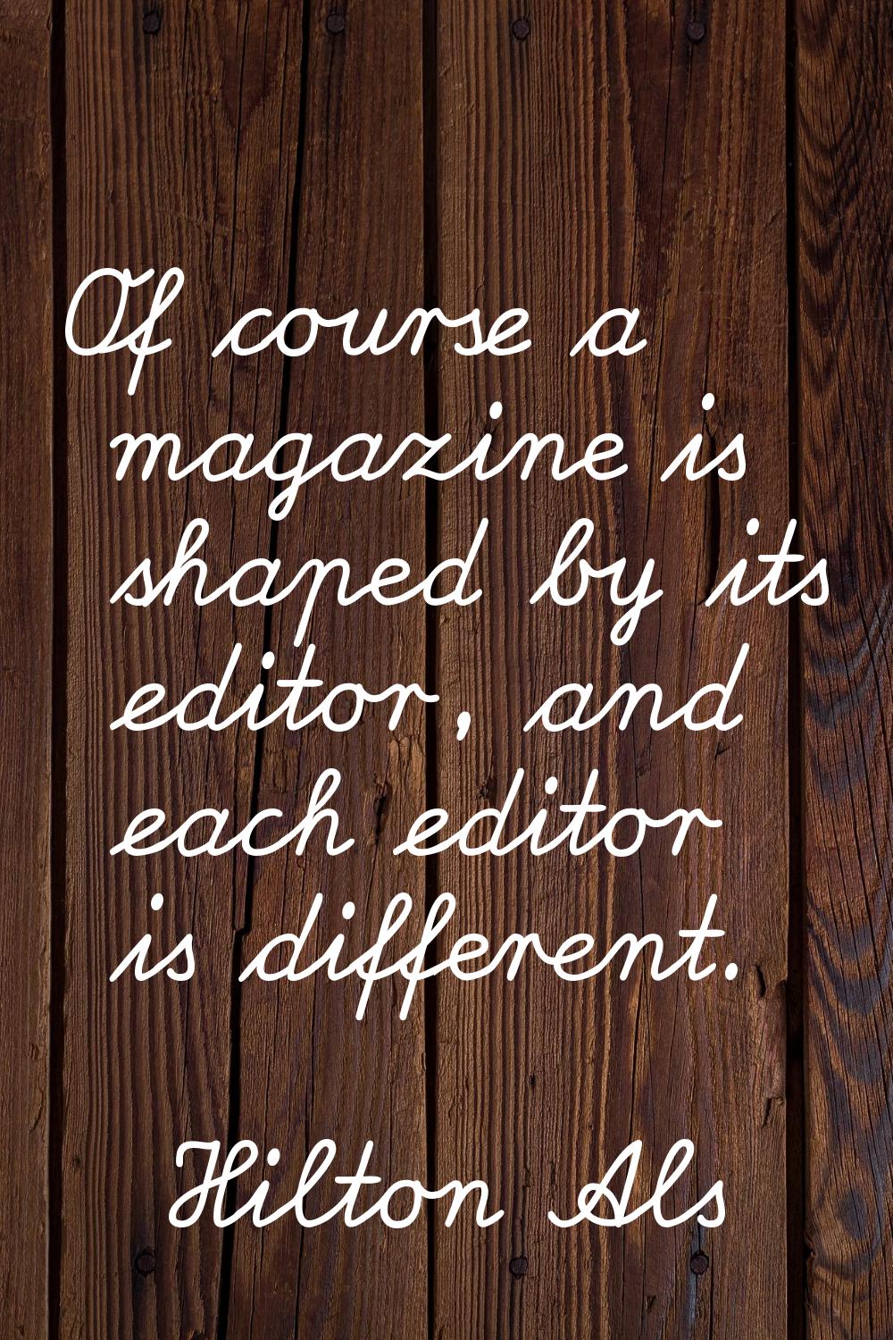 Of course a magazine is shaped by its editor, and each editor is different.
