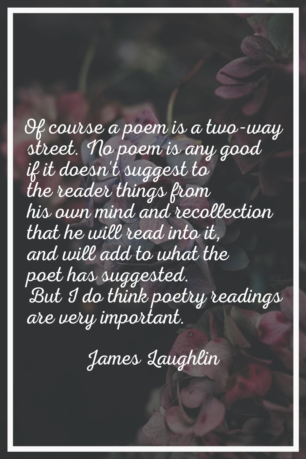 Of course a poem is a two-way street. No poem is any good if it doesn't suggest to the reader thing