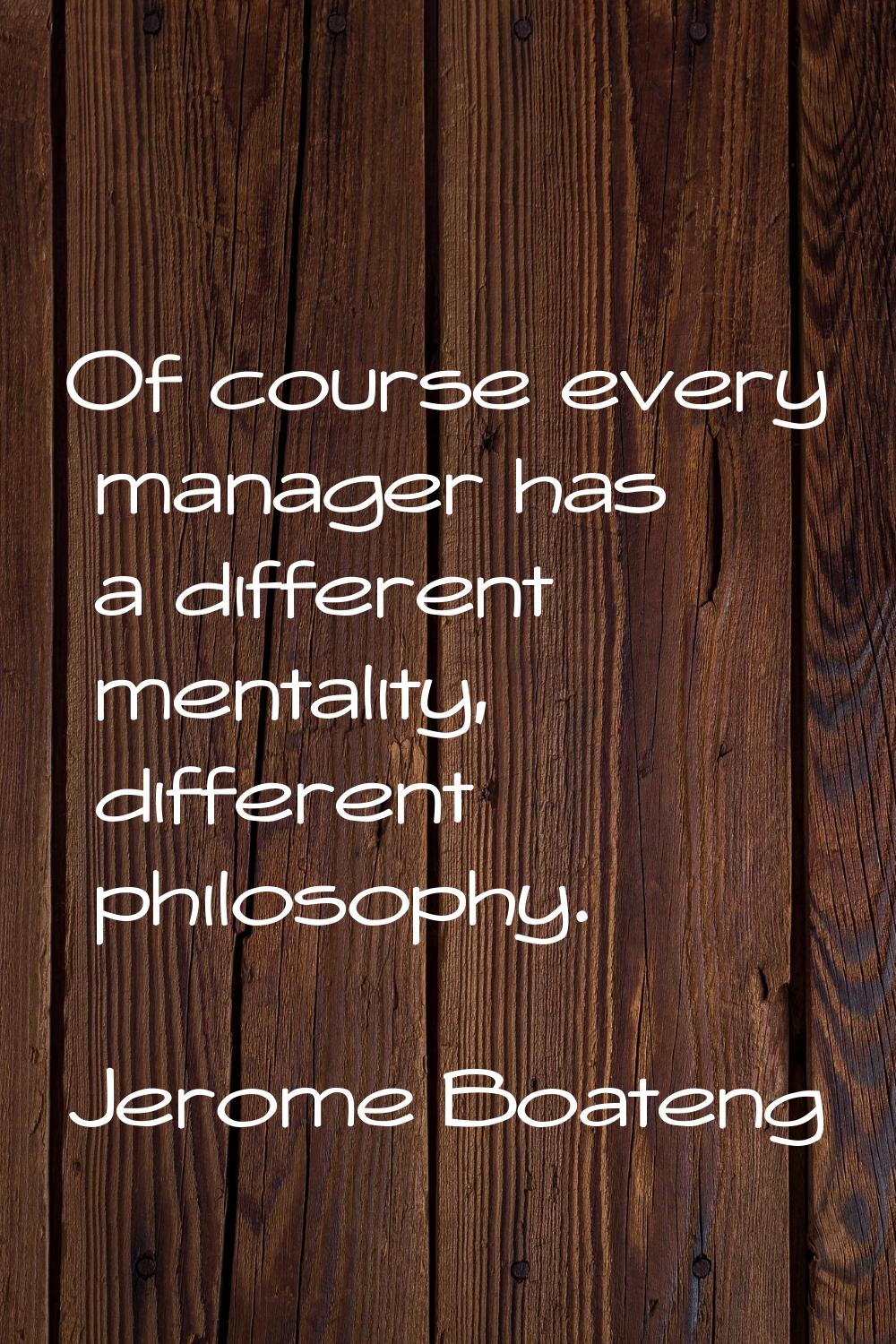 Of course every manager has a different mentality, different philosophy.