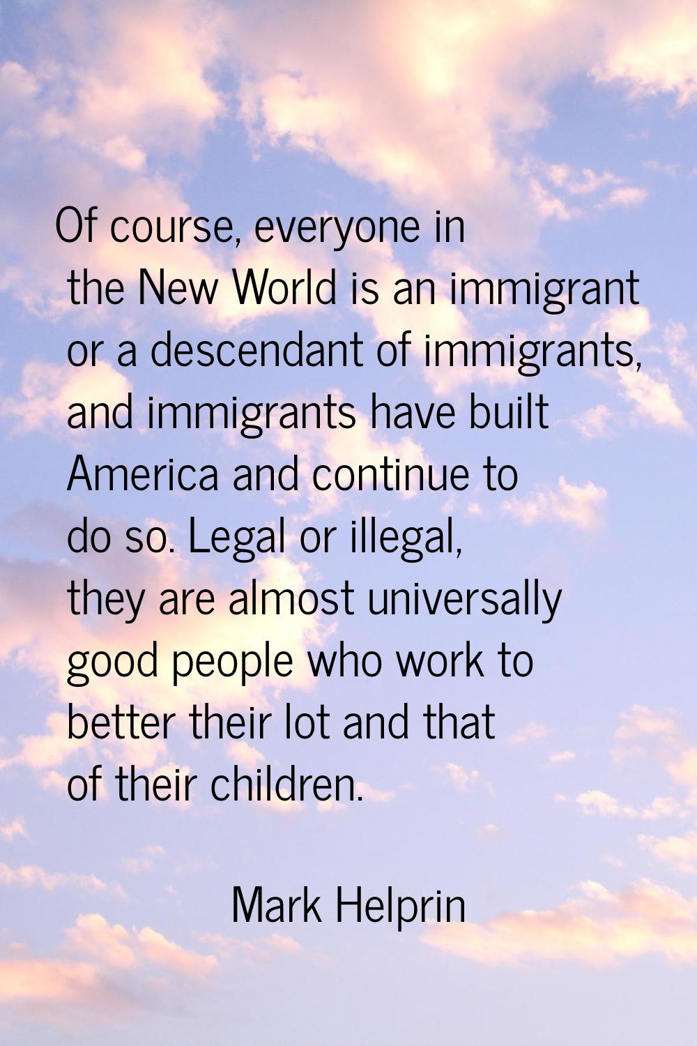 Of course, everyone in the New World is an immigrant or a descendant of immigrants, and immigrants 