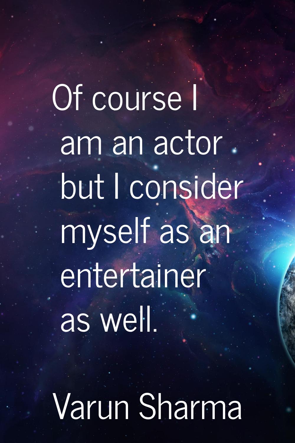 Of course I am an actor but I consider myself as an entertainer as well.