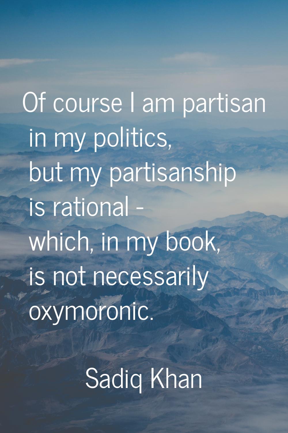 Of course I am partisan in my politics, but my partisanship is rational - which, in my book, is not